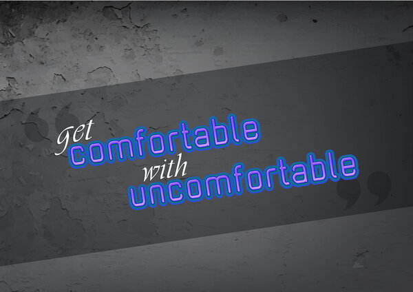 Get comnfortable with uncomfortable