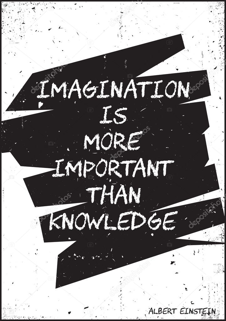 Imagination is more important than knowledge. Albert Einstein