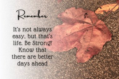Motivational and inspirational quote - It's not always easy, but that's life. Be strong. Know that there are better days ahead. With dry leaf background.