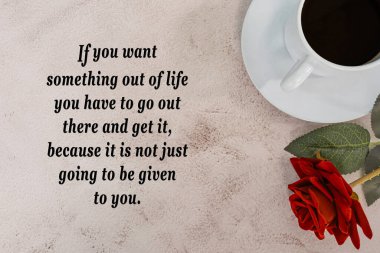 Motivational quote with coffee and red rose on marble desk - If you want something out of life you have to go out there and get it, because it is not just going to be given to you. clipart